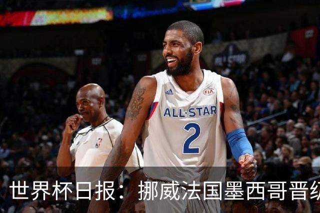 世界杯日报：挪威法国墨西哥晋级 巴西大将恐因伤退出