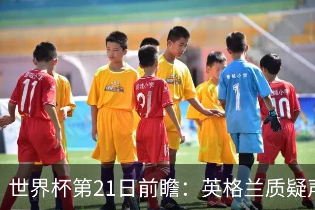 世界杯第21日前瞻：英格兰质疑声中前行 美国力求打破恐欧魔咒