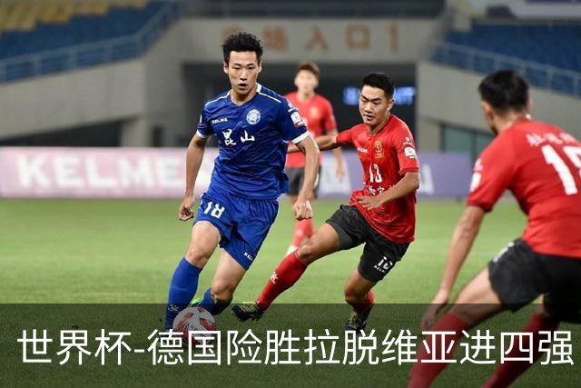 世界杯-德国险胜拉脱维亚进四强 半决赛VS美国