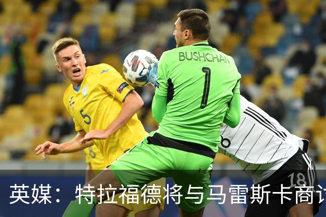 英媒：特拉福德将与马雷斯卡商讨定位，纽卡、尤文等队感兴趣