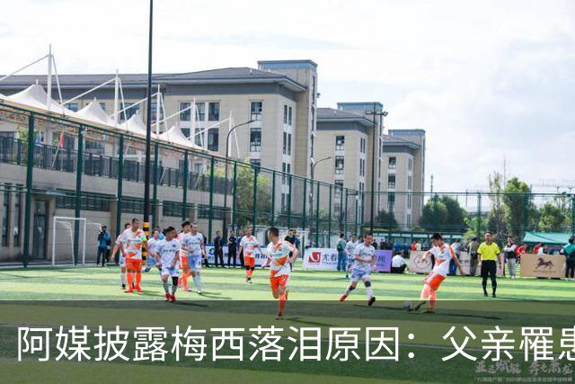 阿媒披露梅西落泪原因：父亲罹患结肠癌 近期病情恶化