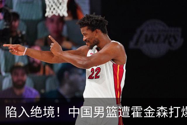 陷入绝境！中国男篮遭霍金森打爆 末轮不胜将无缘世界杯